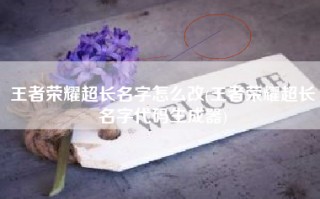 王者荣耀超长名字怎么改(王者荣耀超长名字代码生成器)