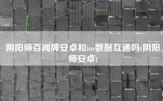 阴阳师百闻牌安卓和ios数据互通吗(阴阳师安卓)