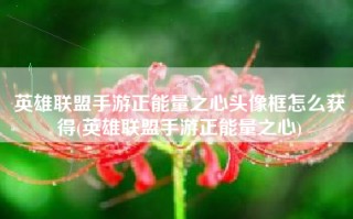 英雄联盟手游正能量之心头像框怎么获得(英雄联盟手游正能量之心)