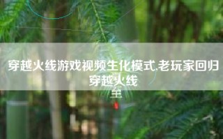 穿越火线游戏视频生化模式,老玩家回归穿越火线