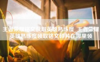 王者荣耀铭文获取英雄熟练度_王者荣耀英雄熟练度领取铭文碎片在哪里领