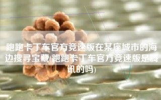 跑跑卡丁车官方竞速版在某座城市的海边搜寻宝藏(跑跑卡丁车官方竞速版是腾讯的吗)