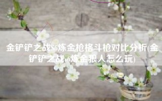 金铲铲之战S6炼金枪格斗枪对比分析(金铲铲之战s6炼金狼人怎么玩)