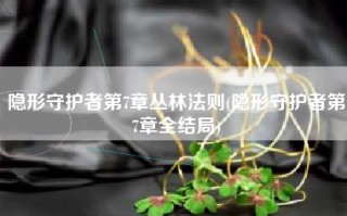 隐形守护者第7章丛林法则(隐形守护者第7章全结局)