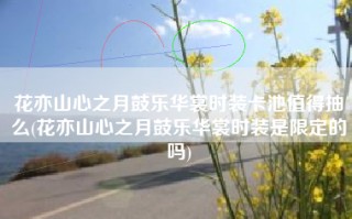花亦山心之月鼓乐华裳时装卡池值得抽么(花亦山心之月鼓乐华裳时装是限定的吗)