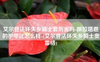 艾尔登法环失乡骑士套厉害吗-跟拉塔恩的护甲比怎么样-(艾尔登法环失乡骑士奥雷格)
