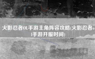 火影忍者OL手游主角阵容攻略(火影忍者ol手游开服时间)