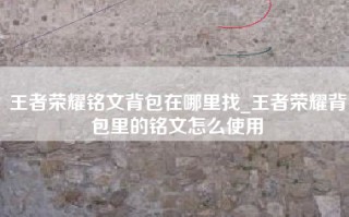 王者荣耀铭文背包在哪里找_王者荣耀背包里的铭文怎么使用