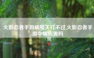 火影忍者手游蝎那关打不过,火影忍者手游中蝎厉害吗