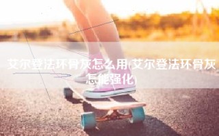 艾尔登法环骨灰怎么用(艾尔登法环骨灰怎能强化)