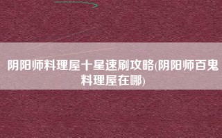 阴阳师料理屋十星速刷攻略(阴阳师百鬼料理屋在哪)