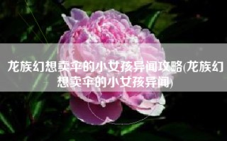 龙族幻想卖伞的小女孩异闻攻略(龙族幻想卖伞的小女孩异闻)