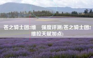 苍之骑士团2维菈强度评测(苍之骑士团2维拉天赋加点)
