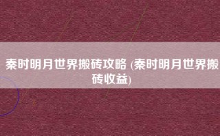 秦时明月世界搬砖攻略 (秦时明月世界搬砖收益)