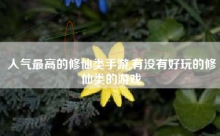 人气最高的修仙类手游,有没有好玩的修仙类的游戏