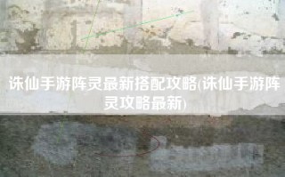 诛仙手游阵灵最新搭配攻略(诛仙手游阵灵攻略最新)