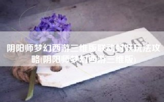 阴阳师梦幻西游三维版联动封妖玩法攻略(阴阳师梦幻西游三维版)