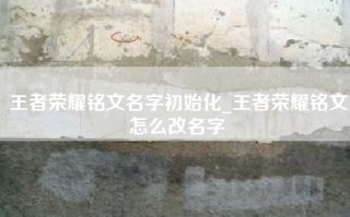王者荣耀铭文名字初始化_王者荣耀铭文怎么改名字
