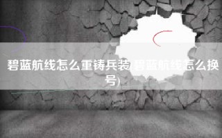 碧蓝航线怎么重铸兵装(碧蓝航线怎么换号)