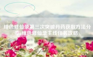 绯色修仙录第三次突破丹药获取方法分享(绯色修仙录主线任务攻略)