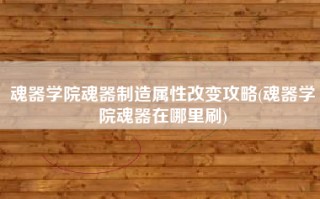 魂器学院魂器制造属性改变攻略(魂器学院魂器在哪里刷)