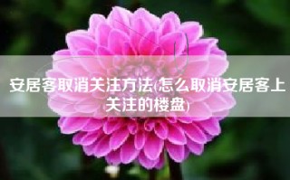 安居客取消关注方法(怎么取消安居客上关注的楼盘)