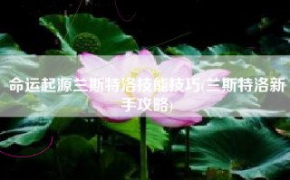 命运起源兰斯特洛技能技巧(兰斯特洛新手攻略)