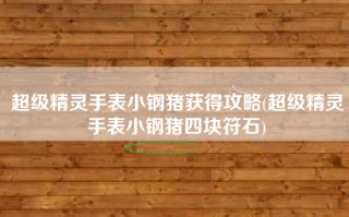 超级精灵手表小钢猪获得攻略(超级精灵手表小钢猪四块符石)