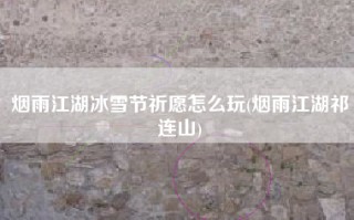 烟雨江湖冰雪节祈愿怎么玩(烟雨江湖祁连山)