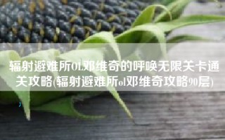 辐射避难所OL邓维奇的呼唤无限关卡通关攻略(辐射避难所ol邓维奇攻略90层)