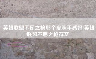 英雄联盟不屈之枪那个皮肤手感好(英雄联盟不屈之枪符文)