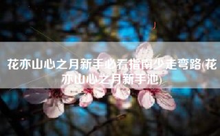 花亦山心之月新手必看指南少走弯路(花亦山心之月新手池)