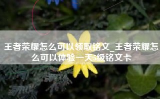 王者荣耀怎么可以领取铭文_王者荣耀怎么可以体验一天5级铭文卡