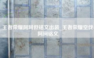 王者荣耀阿珂但铭文出装_王者荣耀空伐阿珂铭文