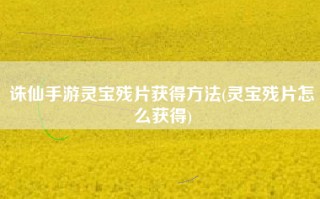 诛仙手游灵宝残片获得方法(灵宝残片怎么获得)