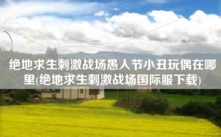绝地求生刺激战场愚人节小丑玩偶在哪里(绝地求生刺激战场国际服下载)