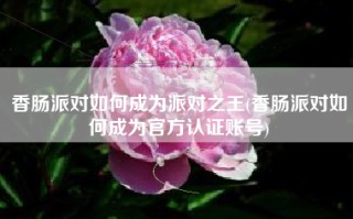 香肠派对如何成为派对之王(香肠派对如何成为官方认证账号)