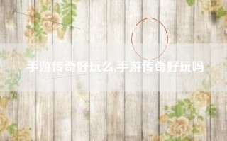 手游传奇好玩么,手游传奇好玩吗