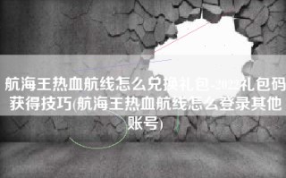 航海王热血航线怎么兑换礼包-2022礼包码获得技巧(航海王热血航线怎么登录其他账号)