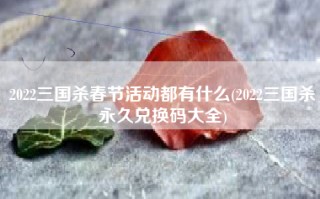 2022三国杀春节活动都有什么(2022三国杀永久兑换码大全)