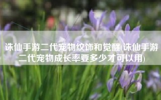诛仙手游二代宠物纹饰和觉醒(诛仙手游二代宠物成长率要多少才可以用)