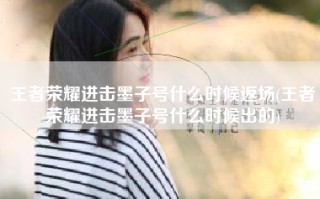 王者荣耀进击墨子号什么时候返场(王者荣耀进击墨子号什么时候出的)