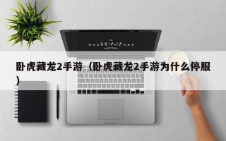 卧虎藏龙2手游（卧虎藏龙2手游为什么停服）
