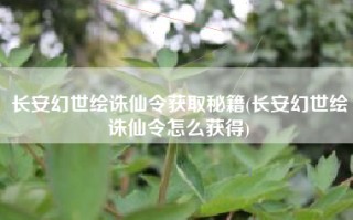 长安幻世绘诛仙令获取秘籍(长安幻世绘诛仙令怎么获得)