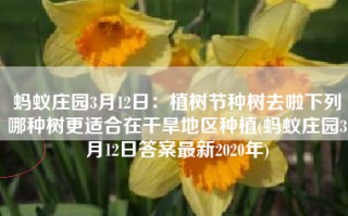 蚂蚁庄园3月12日：植树节种树去啦下列哪种树更适合在干旱地区种植(蚂蚁庄园3月12日答案最新2020年)
