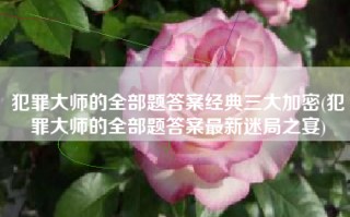 犯罪大师的全部题答案经典三大加密(犯罪大师的全部题答案最新迷局之宴)