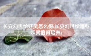 长安幻世绘妖灵怎么得(长安幻世绘哪些妖灵值得培养)