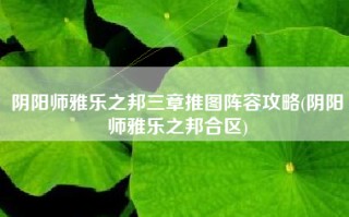 阴阳师雅乐之邦三章推图阵容攻略(阴阳师雅乐之邦合区)