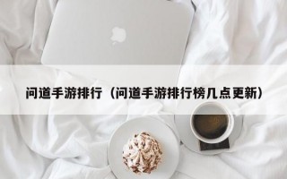 问道手游排行（问道手游排行榜几点更新）