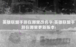 英雄联盟手游在哪里改名字(英雄联盟手游在哪里更新版本)